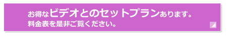 お得なビデオとのセットプランあります。料金表を是非ご覧ください。